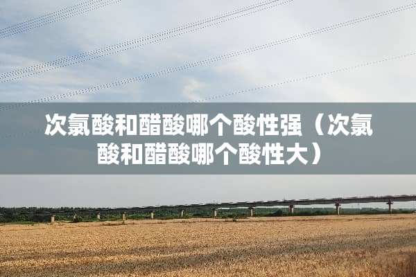 次氯酸和醋酸哪个酸性强(次氯酸和醋酸哪个酸性大) 次氯酸和醋酸哪个酸性强(次氯酸和醋酸哪个酸性大)