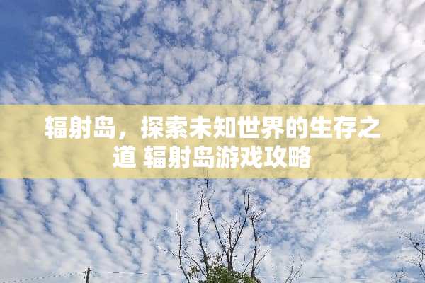 辐射岛,探索未知世界的生存之道 辐射岛游戏攻略 辐射岛,探索未知世界的生存之道 辐射岛游戏攻略
