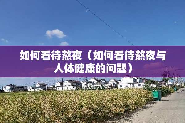 如何看待熬夜(如何看待熬夜与人体健康的问题) 如何看待熬夜(如何看待熬夜与人体健康的问题)