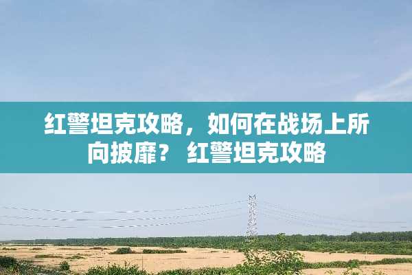 红警坦克攻略,如何在战场上所向披靡? 红警坦克攻略 红警坦克攻略,如何在战场上所向披靡? 红警坦克攻略