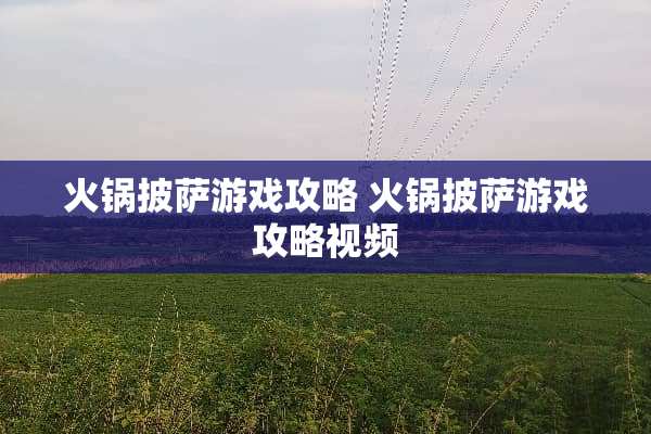 火锅披萨游戏攻略 火锅披萨游戏攻略视频 火锅披萨游戏攻略 火锅披萨游戏攻略视频