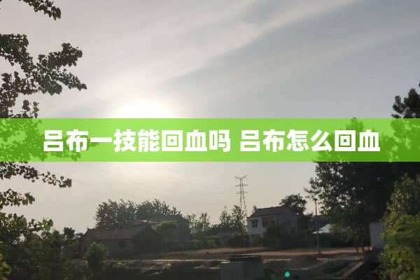 吕布一技能回血吗 吕布怎么回血 吕布一技能回血吗 吕布怎么回血