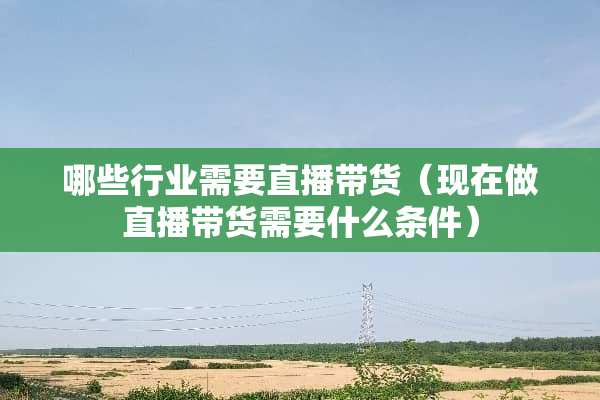 哪些行业需要直播带货(现在做直播带货需要什么条件) 哪些行业需要直播带货(现在做直播带货需要什么条件)