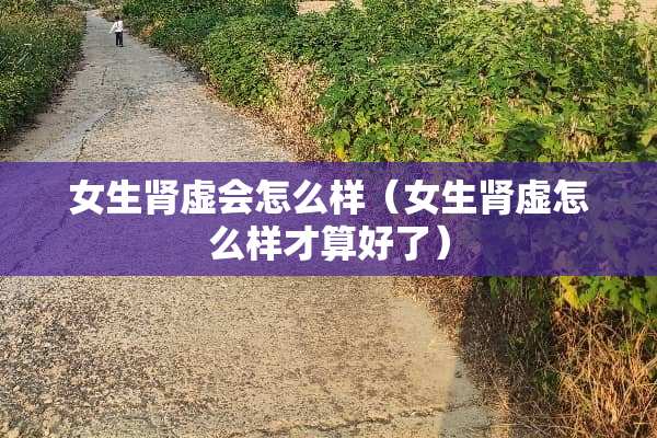 女生肾虚会怎么样（女生肾虚怎么样才算好了）