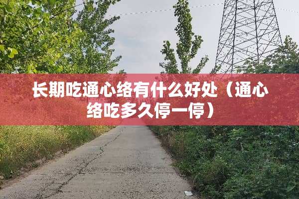 长期吃通心络有什么好处（通心络吃多久停一停）