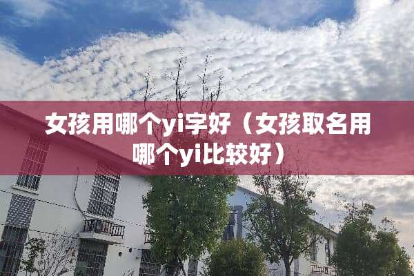 女孩用哪个yi字好(女孩取名用哪个yi比较好) 女孩用哪个yi字好(女孩取名用哪个yi比较好)