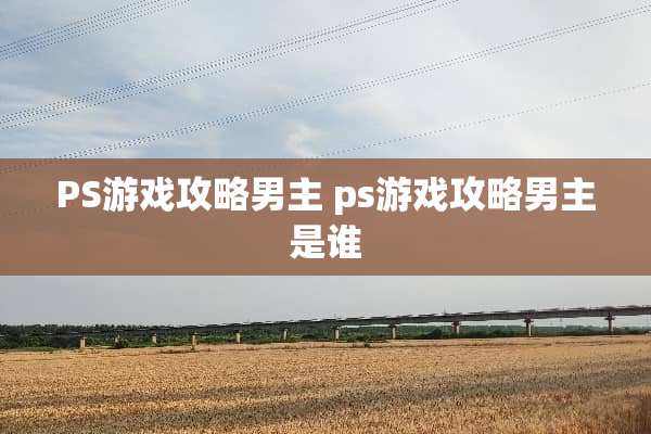 PS游戏攻略男主 ps游戏攻略男主是谁 PS游戏攻略男主 ps游戏攻略男主是谁