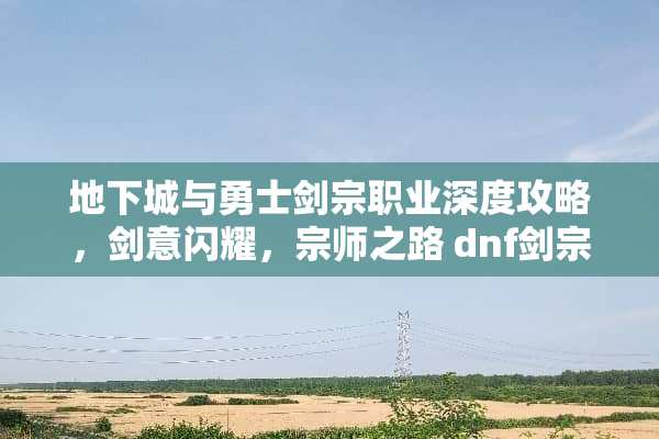 **城与勇士剑宗职业深度攻略,剑意闪耀,宗师之路 dnf剑宗攻略 **城与勇士剑宗职业深度攻略,剑意闪耀,宗师之路 dnf剑宗攻略