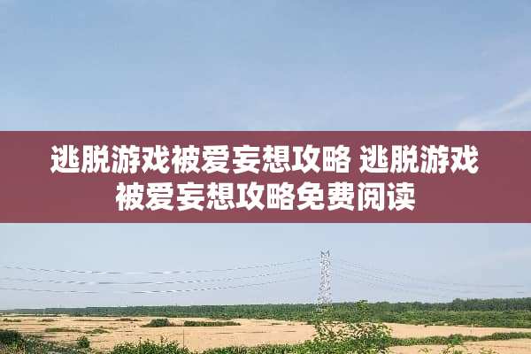 逃脱游戏被爱妄想攻略 逃脱游戏被爱妄想攻略免费阅读 逃脱游戏被爱妄想攻略 逃脱游戏被爱妄想攻略免费阅读
