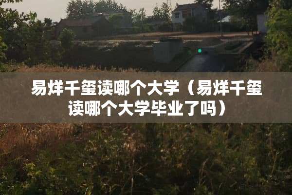 易烊千玺读哪个大学（易烊千玺读哪个大学毕业了吗）