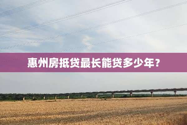 惠州房抵贷最长能贷多少年？