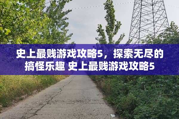 史上最贱游戏攻略5,探索无尽的搞怪乐趣 史上最贱游戏攻略5 史上最贱游戏攻略5,探索无尽的搞怪乐趣 史上最贱游戏攻略5