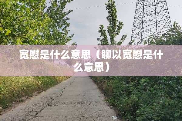 宽慰是什么意思(聊以宽慰是什么意思) 宽慰是什么意思(聊以宽慰是什么意思)