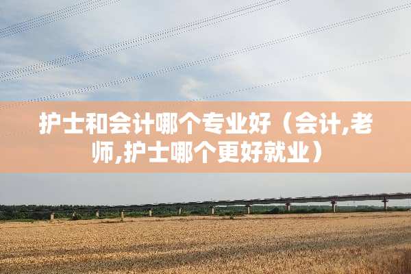 护士和会计哪个专业好(会计,老师,护士哪个更好就业) 护士和会计哪个专业好(会计,老师,护士哪个更好就业)