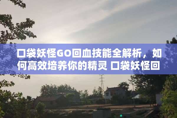 口袋妖怪GO回血技能全解析,如何高效培养你的精灵 口袋妖怪回血技能 口袋妖怪GO回血技能全解析,如何高效培养你的精灵 口袋妖怪回血技能