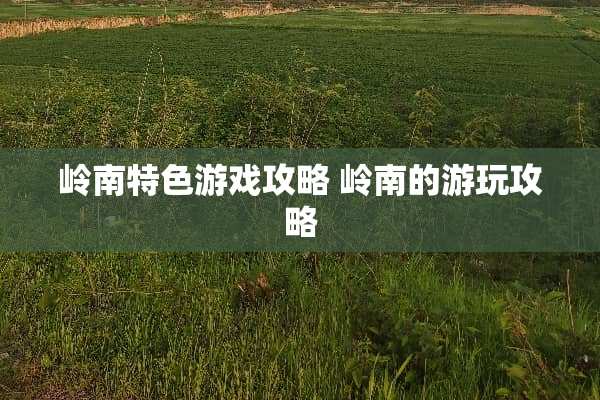 岭南特色游戏攻略 岭南的游玩攻略 岭南特色游戏攻略 岭南的游玩攻略