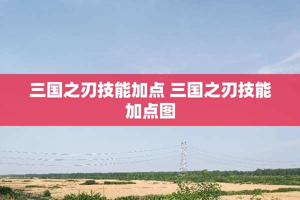 三国之刃技能加点 三国之刃技能加点图 三国之刃技能加点 三国之刃技能加点图