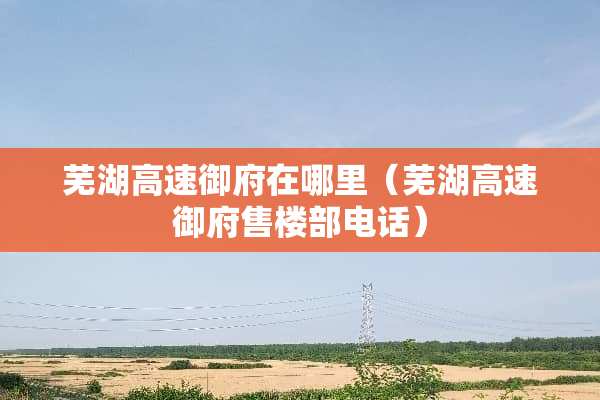 芜湖高速御府在哪里(芜湖高速御府售楼部电话) 芜湖高速御府在哪里(芜湖高速御府售楼部电话)