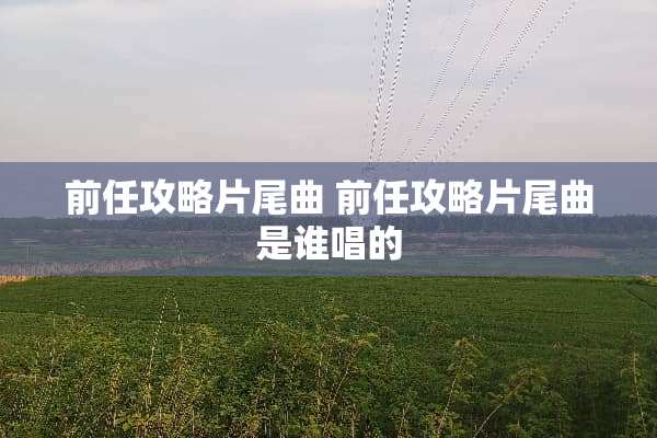 前任攻略片尾曲 前任攻略片尾曲是谁唱的
