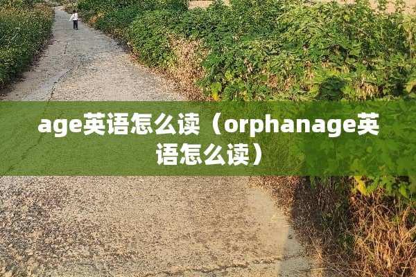 age英语怎么读(orphanage英语怎么读) age英语怎么读(orphanage英语怎么读)