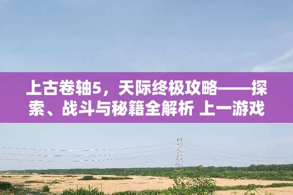 上古卷轴5,天际终极攻略——探索、战斗与秘籍全解析 上一游戏攻略 上古卷轴5,天际终极攻略——探索、战斗与秘籍全解析 上一游戏攻略