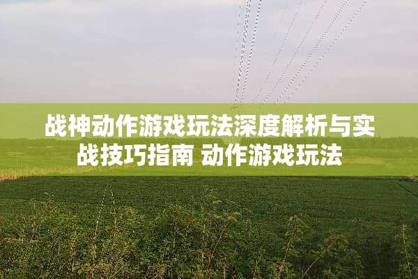 战神动作游戏玩法深度解析与实战技巧指南 动作游戏玩法 战神动作游戏玩法深度解析与实战技巧指南 动作游戏玩法
