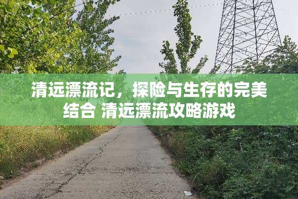 清远漂流记,探险与生存的完美结合 清远漂流攻略游戏 清远漂流记,探险与生存的完美结合 清远漂流攻略游戏