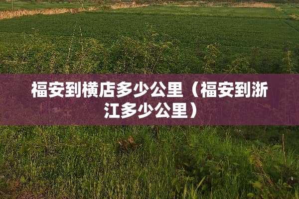 福安到横店多少公里（福安到浙江多少公里）