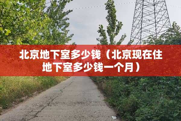 北京地下室多少钱(北京现在住地下室多少钱一个月)