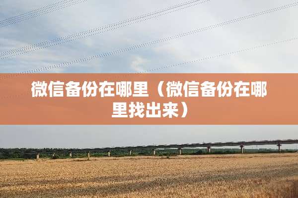 微信备份在哪里(微信备份在***出来) 微信备份在哪里(微信备份在***出来)