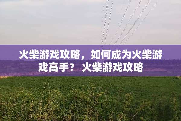 火柴游戏攻略，如何成为火柴游戏高手？ 火柴游戏攻略