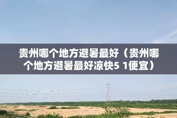 贵州哪个地方避暑最好（贵州哪个地方避暑最好凉快5 1便宜）