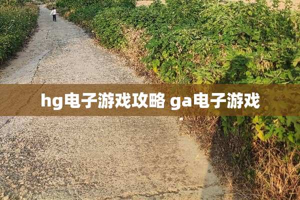 hg电子游戏攻略 ga电子游戏 hg电子游戏攻略 ga电子游戏