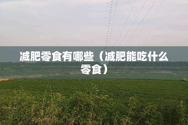 减肥零食有哪些(减肥能吃什么零食) 减肥零食有哪些(减肥能吃什么零食)