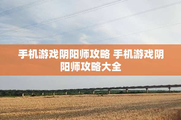 手机游戏*阳师攻略 手机游戏*阳师攻略大全 手机游戏*阳师攻略 手机游戏*阳师攻略大全