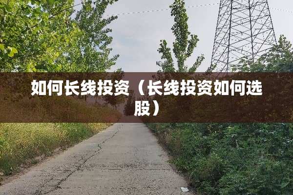 如何长线投资（长线投资如何选股）