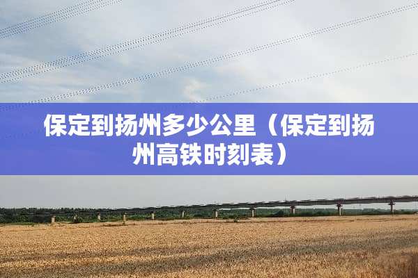 保定到扬州多少公里(保定到扬州高铁时刻表)