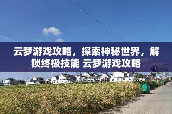 云梦游戏攻略,探索神秘世界,解锁终极技能 云梦游戏攻略 云梦游戏攻略,探索神秘世界,解锁终极技能 云梦游戏攻略