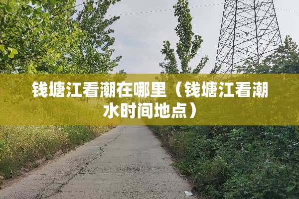 钱塘江看潮在哪里(钱塘江看潮水时间地点) 钱塘江看潮在哪里(钱塘江看潮水时间地点)