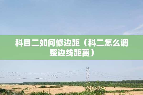 科目二如何修边距(科二怎么调整边线距离) 科目二如何修边距(科二怎么调整边线距离)