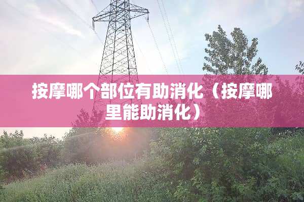 按摩哪个部位有助消化(按摩哪里能助消化) 按摩哪个部位有助消化(按摩哪里能助消化)