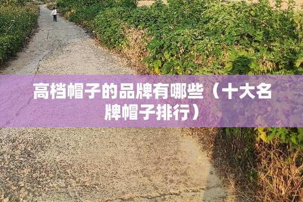 高档帽子的品牌有哪些（十大名牌帽子排行）