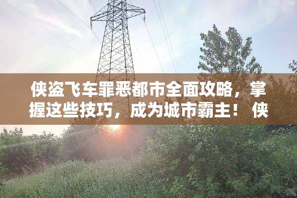 侠盗飞车罪恶都市全面攻略,掌握这些技巧,成为城市霸主! 侠盗飞车罪恶都市攻略 侠盗飞车罪恶都市全面攻略,掌握这些技巧,成为城市霸主! 侠盗飞车罪恶都市攻略