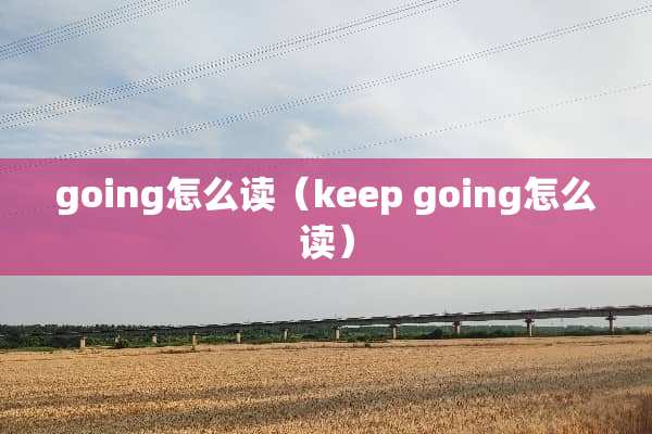 going怎么读（keep going怎么读）