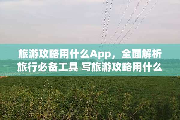 旅游攻略用什么App，全面解析旅行必备工具 写旅游攻略用什么App