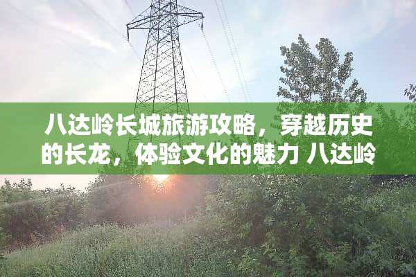 八达岭长城旅游攻略，穿越历史的长龙，体验文化的魅力 八达岭旅游攻略