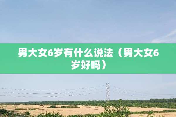 男大女6岁有什么说法（男大女6岁好吗）