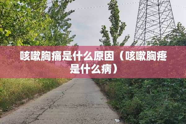 咳嗽胸痛是什么原因（咳嗽胸疼是什么病）