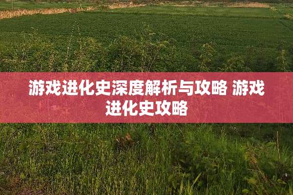游戏进化史深度解析与攻略 游戏进化史攻略 游戏进化史深度解析与攻略 游戏进化史攻略