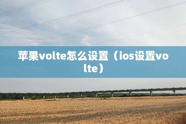 苹果volte怎么设置(ios设置volte) 苹果volte怎么设置(ios设置volte)